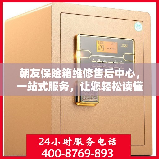 朝友保险箱维修售后中心，一站式服务，让您轻松读懂维修售后全攻略