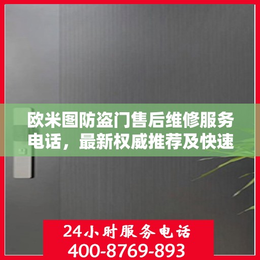 欧米图防盗门售后维修服务电话，最新权威推荐及快速响应指南