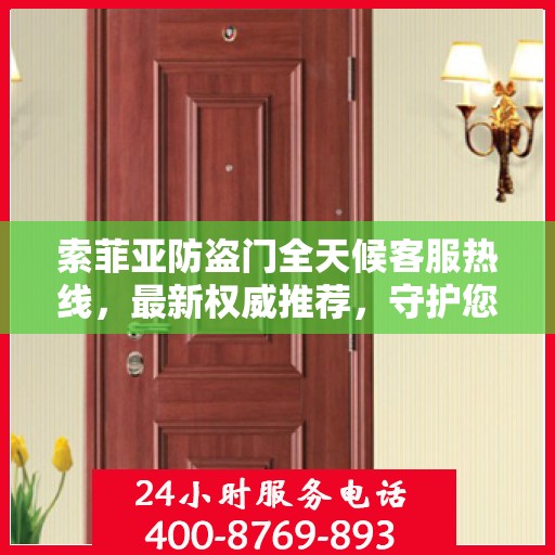 索菲亚防盗门全天候客服热线，最新权威推荐，守护您的安全之门