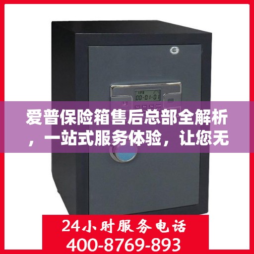 爱普保险箱售后总部全解析，一站式服务体验，让您无忧购！