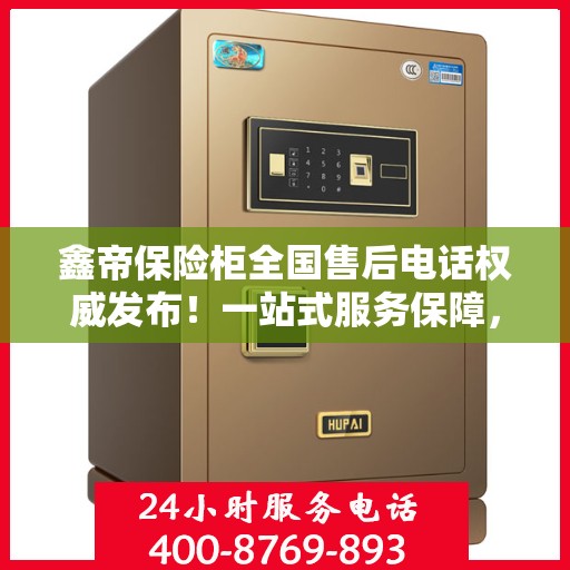 鑫帝保险柜全国售后电话权威发布！一站式服务保障，让您无忧！