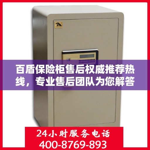 百盾保险柜售后权威推荐热线，专业售后团队为您解答疑惑，最新售后电话一键拨打！