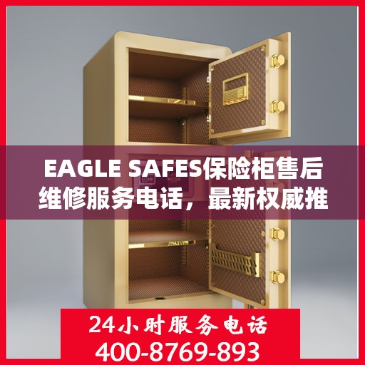 EAGLE SAFES保险柜售后维修服务电话，最新权威推荐及解决方案