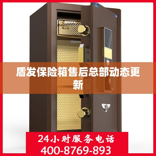 盾发保险箱售后总部动态更新