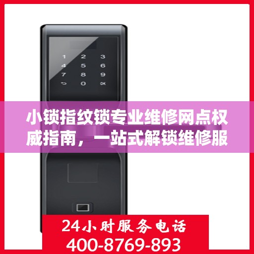 小锁指纹锁专业维修网点权威指南，一站式解锁维修服务体验