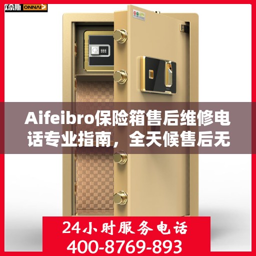 Aifeibro保险箱售后维修电话专业指南，全天候售后无忧攻略