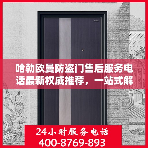 哈勃欧曼防盗门售后服务电话最新权威推荐，一站式解决方案的贴心热线！