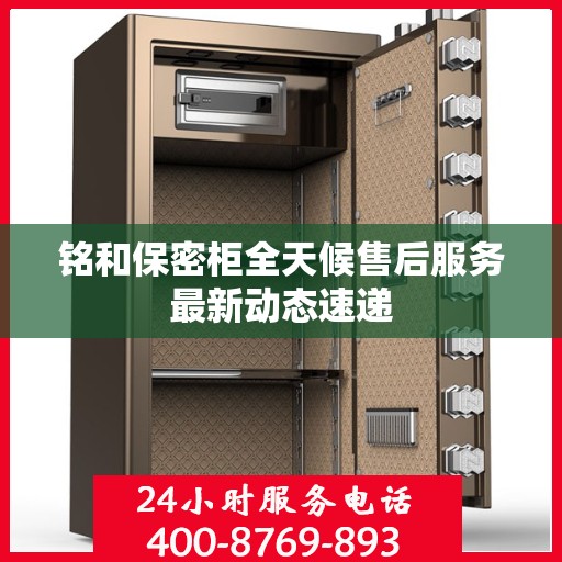 铭和保密柜全天候售后服务最新动态速递