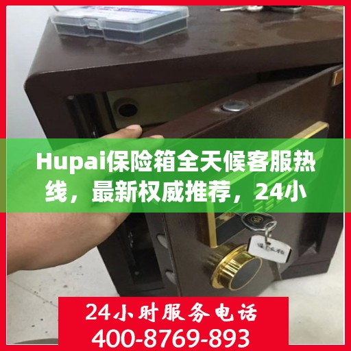 Hupai保险箱全天候客服热线，最新权威推荐，24小时不打烊服务