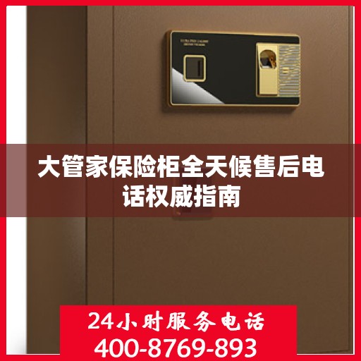 大管家保险柜全天候售后电话权威指南