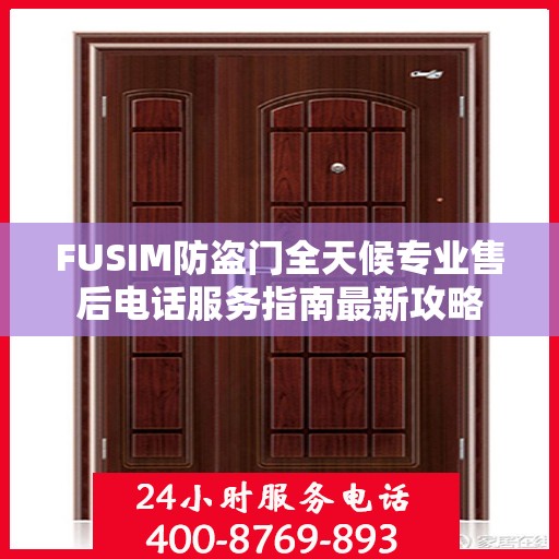 FUSIM防盗门全天候专业售后电话服务指南最新攻略