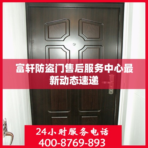 富轩防盗门售后服务中心最新动态速递