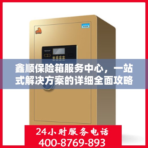 鑫顺保险箱服务中心，一站式解决方案的详细全面攻略