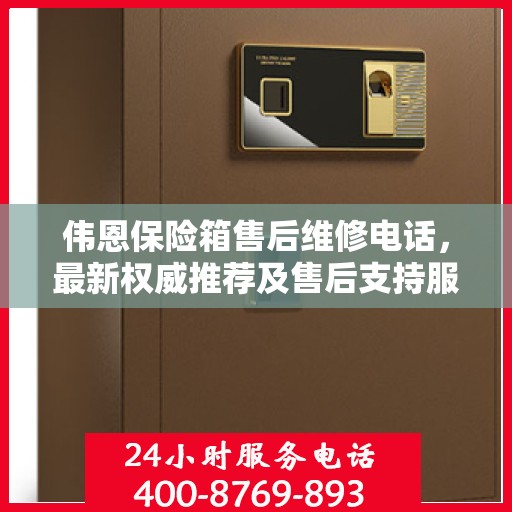 伟恩保险箱售后维修电话，最新权威推荐及售后支持服务指南