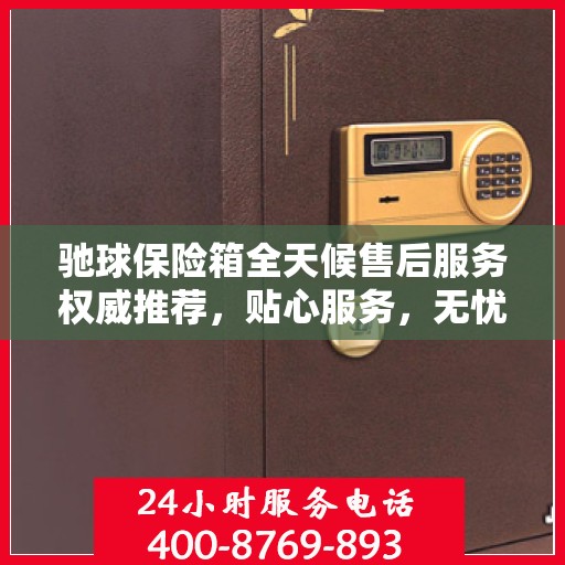 驰球保险箱全天候售后服务权威推荐，贴心服务，无忧保障