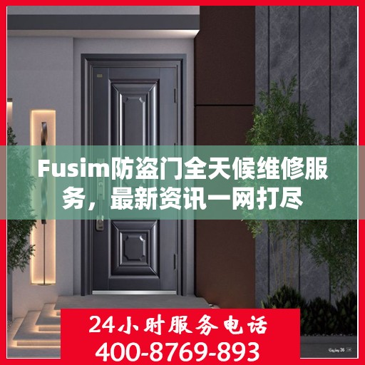 Fusim防盗门全天候维修服务，最新资讯一网打尽