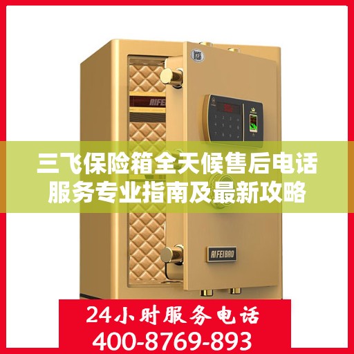 三飞保险箱全天候售后电话服务专业指南及最新攻略