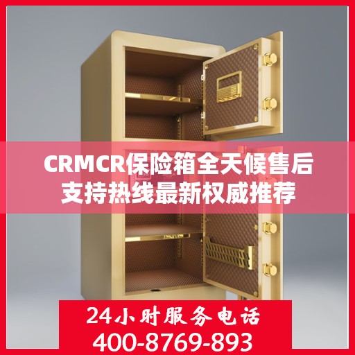 CRMCR保险箱全天候售后支持热线最新权威推荐