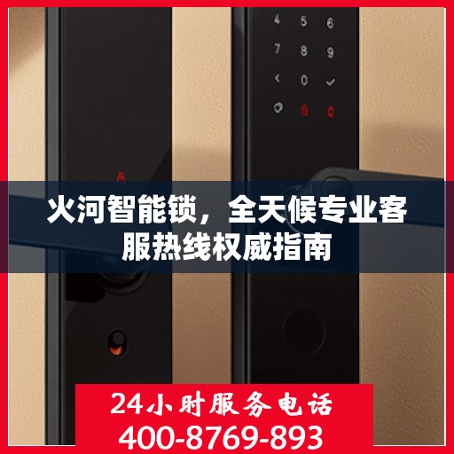 火河智能锁，全天候专业客服热线权威指南