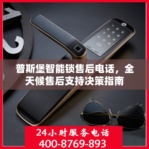 普斯堡智能锁售后电话，全天候售后支持决策指南