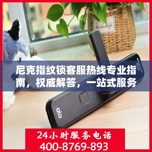 尼克指纹锁客服热线专业指南，权威解答，一站式服务支持