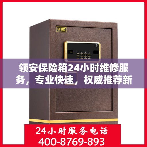 领安保险箱24小时维修服务，专业快速，权威推荐新选择