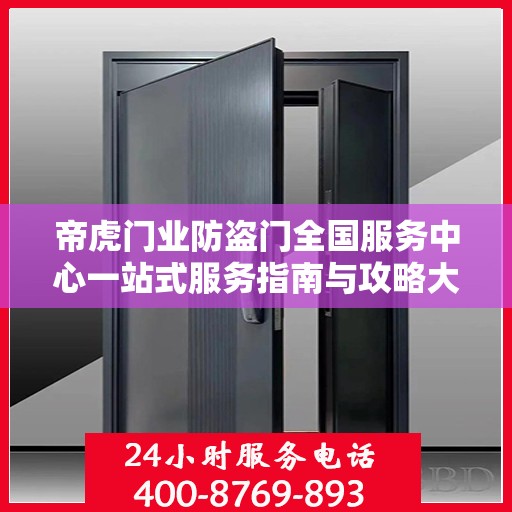 帝虎门业防盗门全国服务中心一站式服务指南与攻略大全