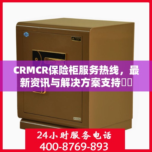 CRMCR保险柜服务热线，最新资讯与解决方案支持​​
