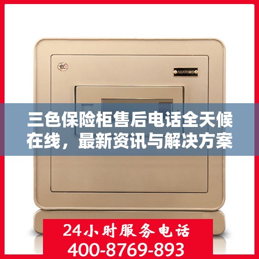 三色保险柜售后电话全天候在线，最新资讯与解决方案集结地