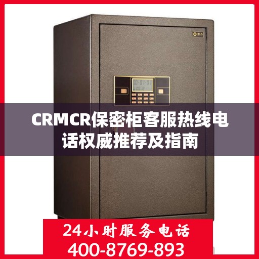 CRMCR保密柜客服热线电话权威推荐及指南