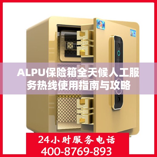 ALPU保险箱全天候人工服务热线使用指南与攻略