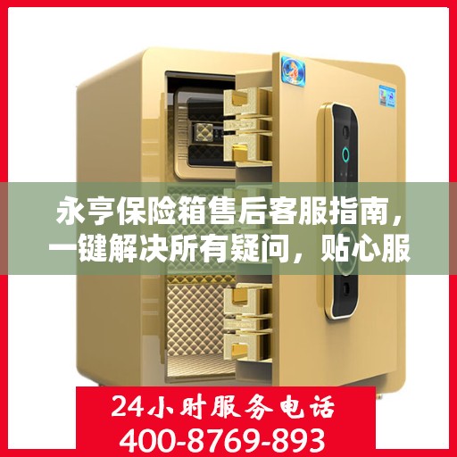 永亨保险箱售后客服指南，一键解决所有疑问，贴心服务就在电话之间
