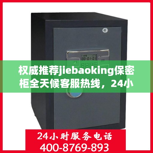 权威推荐jiebaoking保密柜全天候客服热线，24小时为您服务