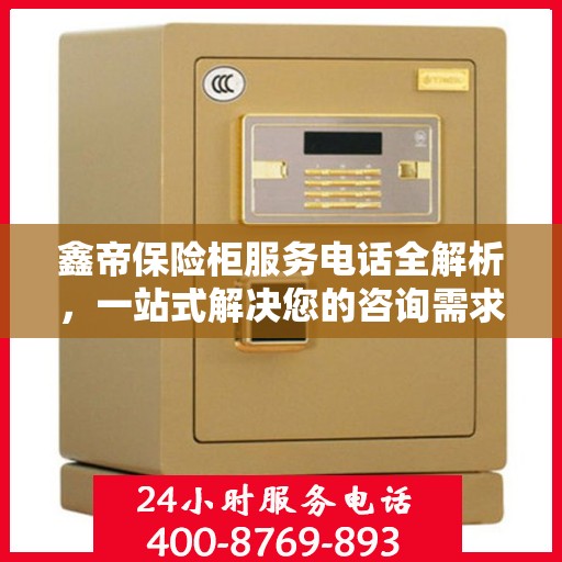 鑫帝保险柜服务电话全解析，一站式解决您的咨询需求