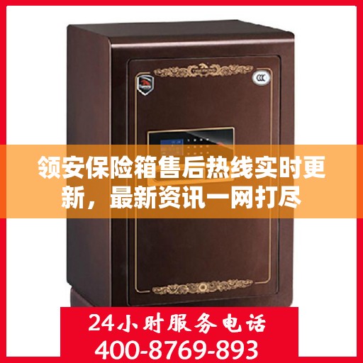 领安保险箱售后热线实时更新，最新资讯一网打尽