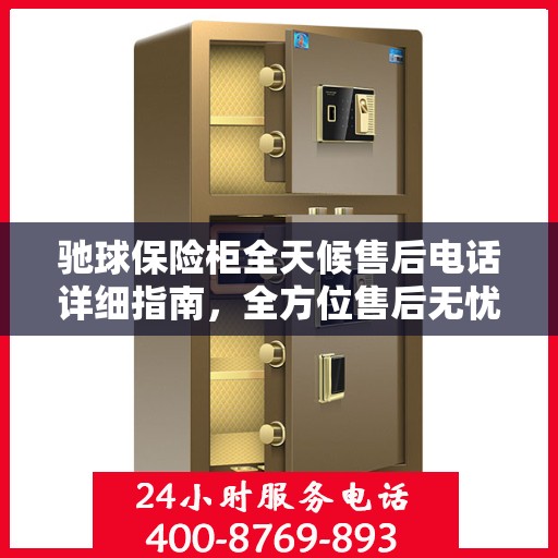 驰球保险柜全天候售后电话详细指南，全方位售后无忧攻略