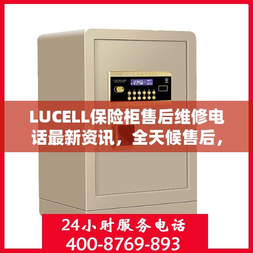LUCELL保险柜售后维修电话最新资讯，全天候售后，无忧服务