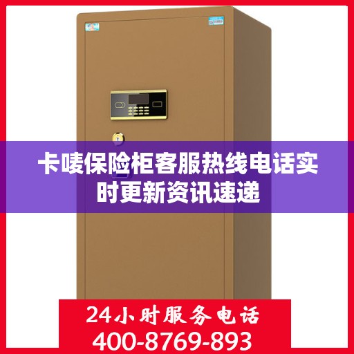 卡唛保险柜客服热线电话实时更新资讯速递