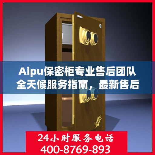 Aipu保密柜专业售后团队全天候服务指南，最新售后电话与攻略分享