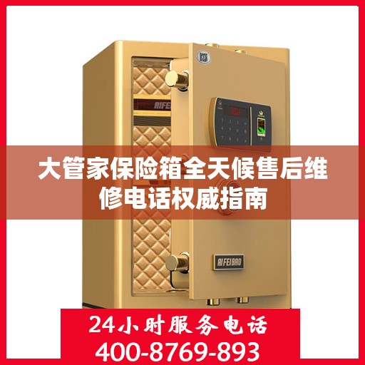 大管家保险箱全天候售后维修电话权威指南