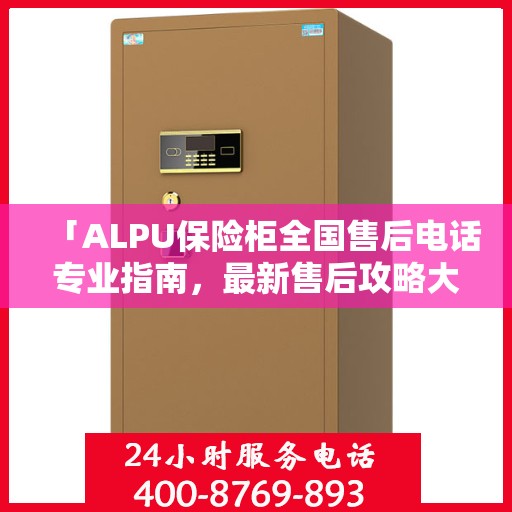 「ALPU保险柜全国售后电话专业指南，最新售后攻略大揭秘」