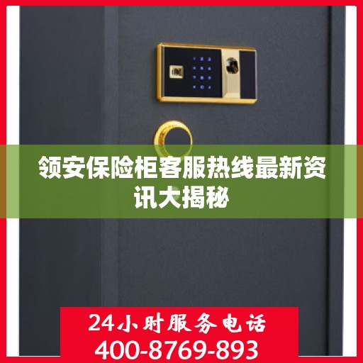 领安保险柜客服热线最新资讯大揭秘