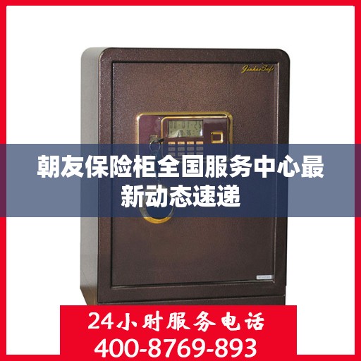 朝友保险柜全国服务中心最新动态速递