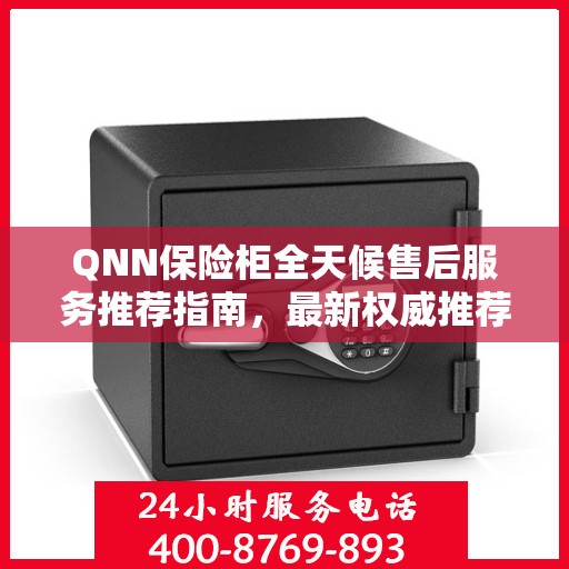 QNN保险柜全天候售后服务推荐指南，最新权威推荐，全方位保障您的安全需求