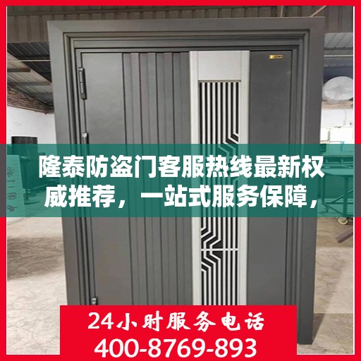 隆泰防盗门客服热线最新权威推荐，一站式服务保障，为您的安全保驾护航