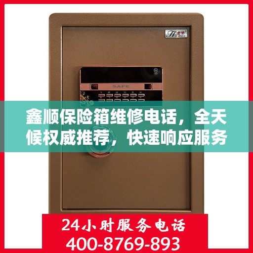 鑫顺保险箱维修电话，全天候权威推荐，快速响应服务！