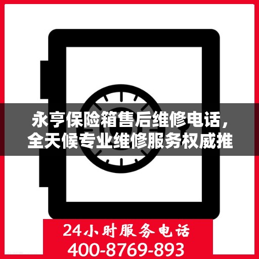 永亨保险箱售后维修电话，全天候专业维修服务权威推荐