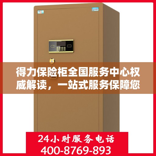 得力保险柜全国服务中心权威解读，一站式服务保障您的财产安全