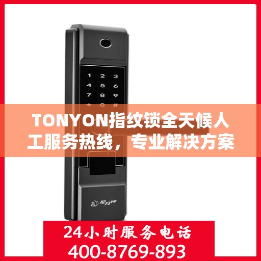TONYON指纹锁全天候人工服务热线，专业解决方案权威指南