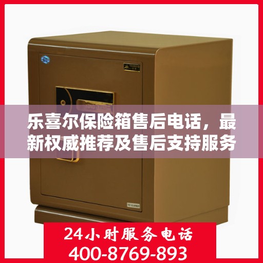 乐喜尔保险箱售后电话，最新权威推荐及售后支持服务指南